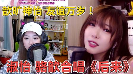 周淑怡骆歆合唱《后来》感动到哭！歆旷神怡友谊万岁！