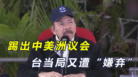 千字视界话军武 踢出中美洲议会！台当局又遭重击，尼加拉瓜：由大陆取而代之