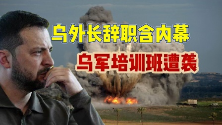 两件大事重击乌克兰，乌外长辞职，培训班遭遇轰炸!