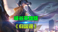 王者荣耀：峡谷英雄版《归国遥》谁家声难至故国阴阳两迢迢